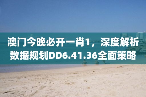 澳门今晚必开一肖1，深度解析数据规划DD6.41.36全面策略