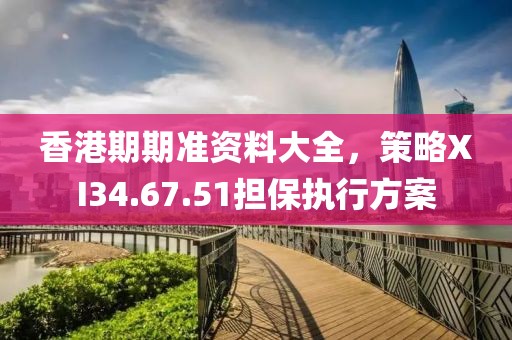 香港期期准资料大全,策略XI34.67.51担保执行方案