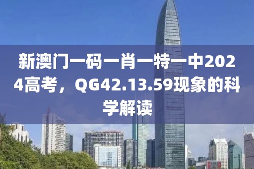新澳门一码一肖一特一中2024高考,QG42.13.59现象的科学解读