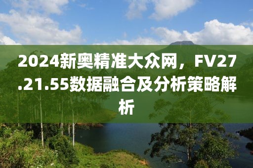 2024新奥精准大众网,FV27.21.55数据融合及分析策略解析