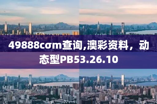 49888cσm查询,澳彩资料，动态型PB53.26.10