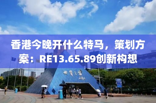 香港今晚开什么特马，策划方案：RE13.65.89创新构想