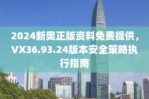 2024新奥正版资料免费提供，VX36.93.24版本安全策略执行指南