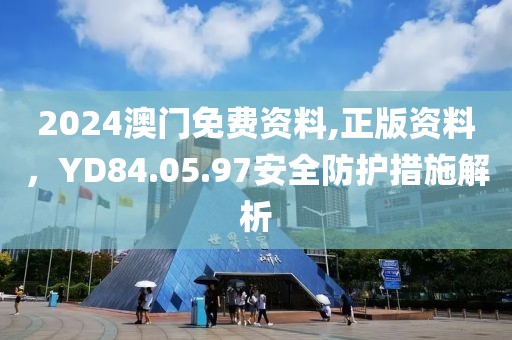 2024澳门免费资料,正版资料，YD84.05.97安全防护措施解析