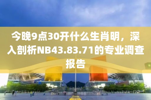 今晚9点30开什么生肖明，深入剖析NB43.83.71的专业调查报告