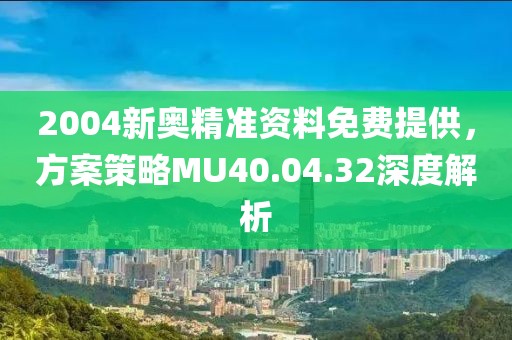2004新奥精准资料免费提供，方案策略MU40.04.32深度解析