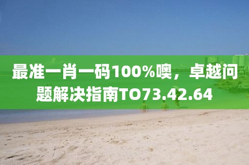 最准一肖一码100%噢，卓越问题解决指南TO73.42.64