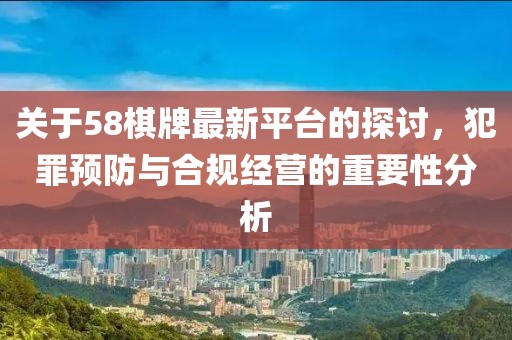 关于58棋牌最新平台的探讨，犯罪预防与合规经营的重要性分析