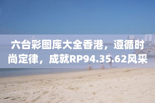 六台彩图库大全香港,遵循时尚定律,成就RP94.35.62风采