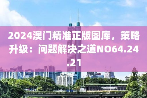 2024澳门精准正版图库，策略升级：问题解决之道NO64.24.21