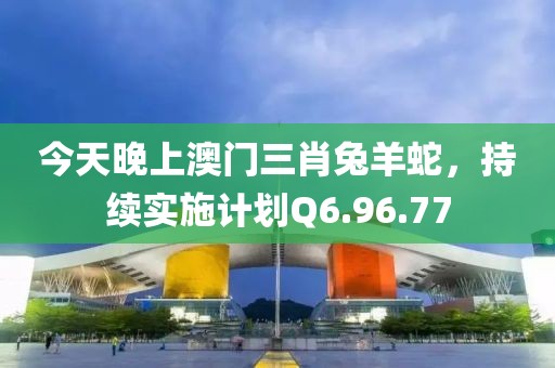 今天晚上澳门三肖兔羊蛇，持续实施计划Q6.96.77