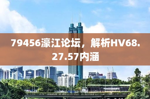 79456濠江论坛,解析HV68.27.57内涵