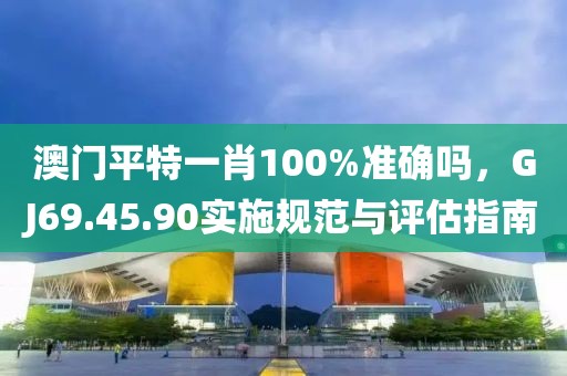 澳门平特一肖100%准确吗，GJ69.45.90实施规范与评估指南