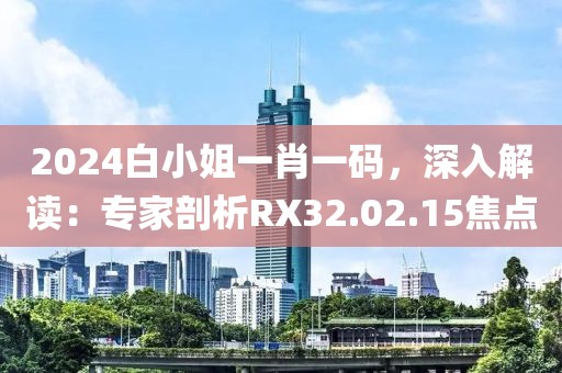 2024白小姐一肖一码，深入解读：专家剖析RX32.02.15焦点