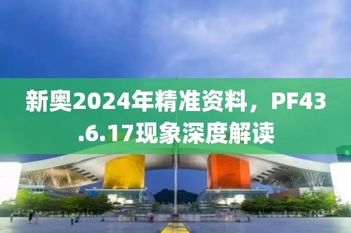 新奥2024年精准资料,PF43.6.17现象深度解读