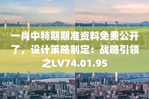 一肖中特期期准资料免费公开了，设计策略制定：战略引领之LV74.01.95