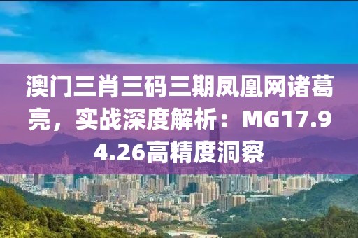 澳门三肖三码三期凤凰网诸葛亮，实战深度解析：MG17.94.26高精度洞察