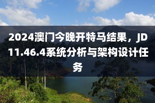 2024澳门今晚开特马结果，JD11.46.4系统分析与架构设计任务
