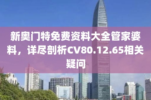 新奥门特免费资料大全管家婆料，详尽剖析CV80.12.65相关疑问