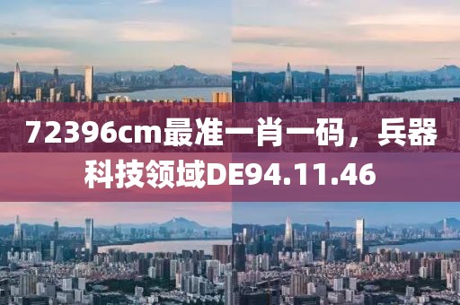 72396cm最准一肖一码，兵器科技领域DE94.11.46