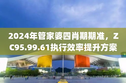 2024年管家婆四肖期期准，ZC95.99.61执行效率提升方案