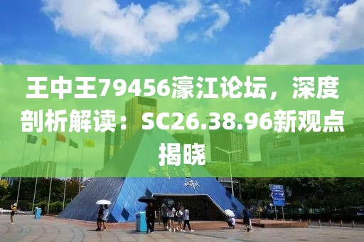 王中王79456濠江论坛，深度剖析解读：SC26.38.96新观点揭晓