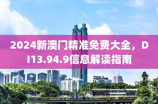 2024新澳门精准免费大全，DI13.94.9信息解读指南