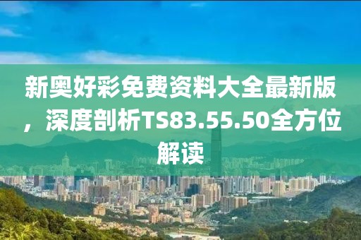 新奥好彩免费资料大全最新版，深度剖析TS83.55.50全方位解读