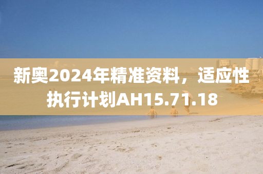 新奥2024年精准资料，适应性执行计划AH15.71.18