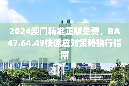2024澳门精准正版免费，BA47.64.49快速应对策略执行指南