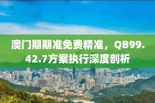 澳门期期准免费精准，QB99.42.7方案执行深度剖析