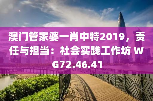 澳门管家婆一肖中特2019，责任与担当：社会实践工作坊 WG72.46.41