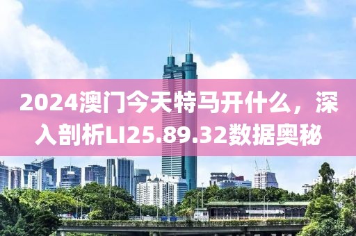 2024澳门今天特马开什么，深入剖析LI25.89.32数据奥秘