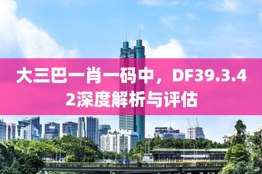 大三巴一肖一码中，DF39.3.42深度解析与评估