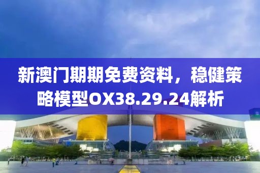 新澳门期期免费资料，稳健策略模型OX38.29.24解析