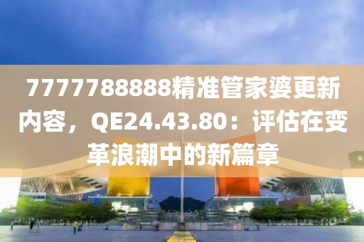 7777788888精准管家婆更新内容，QE24.43.80：评估在变革浪潮中的新篇章