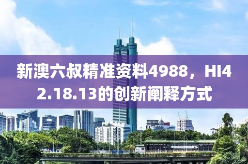 新澳六叔精准资料4988，HI42.18.13的创新阐释方式