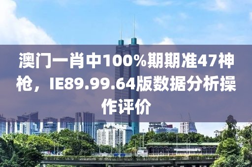 澳门一肖中100%期期准47神枪，IE89.99.64版数据分析操作评价
