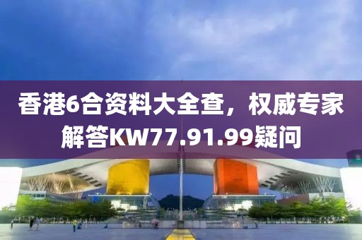 香港6合资料大全查，权威专家解答KW77.91.99疑问
