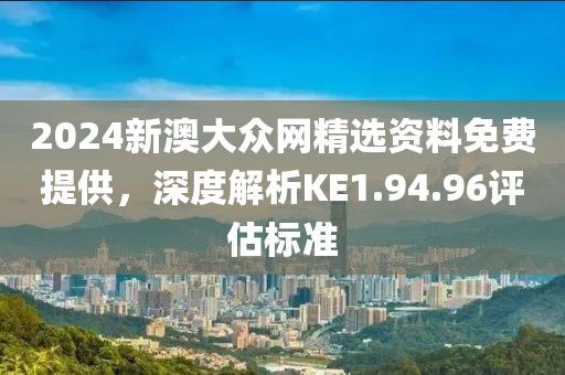 2024新澳大众网精选资料免费提供，深度解析KE1.94.96评估标准