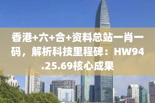 香港+六+合+资料总站一肖一码，解析科技里程碑：HW94.25.69核心成果