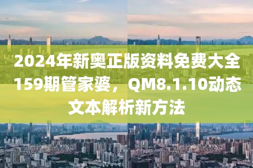 2024年新奥正版资料免费大全159期管家婆，QM8.1.10动态文本解析新方法
