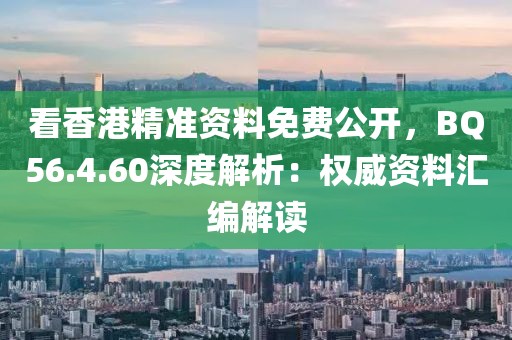 看香港精准资料免费公开，BQ56.4.60深度解析：权威资料汇编解读