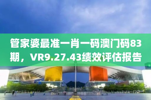 管家婆最准一肖一码澳门码83期，VR9.27.43绩效评估报告