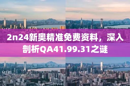 2n24新奥精准免费资料，深入剖析QA41.99.31之谜