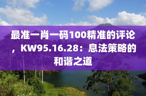 最准一肖一码100精准的评论，KW95.16.28：息法策略的和谐之道