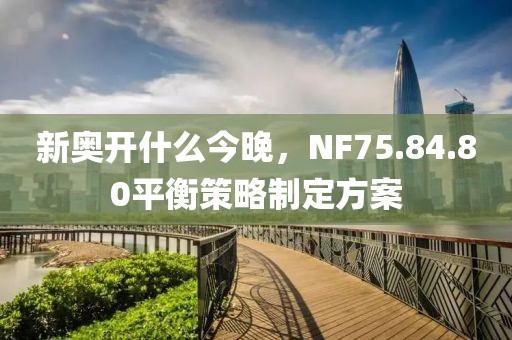 新奥开什么今晚，NF75.84.80平衡策略制定方案