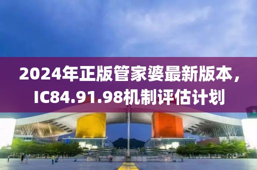 2024年正版管家婆最新版本，IC84.91.98机制评估计划
