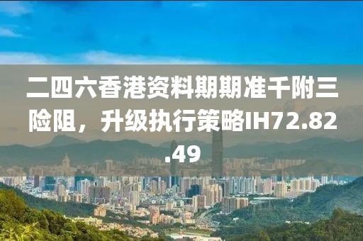 二四六香港资料期期准千附三险阻，升级执行策略IH72.82.49