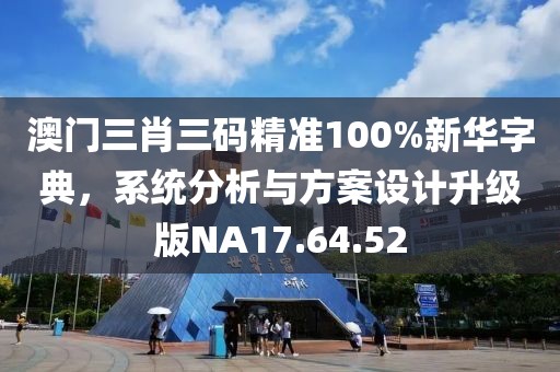 澳门三肖三码精准100%新华字典，系统分析与方案设计升级版NA17.64.52